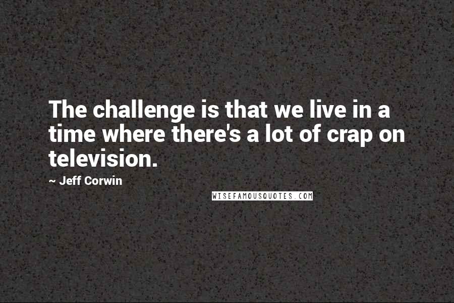 Jeff Corwin Quotes: The challenge is that we live in a time where there's a lot of crap on television.