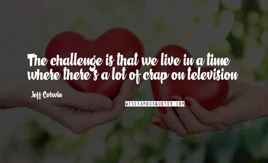 Jeff Corwin Quotes: The challenge is that we live in a time where there's a lot of crap on television.