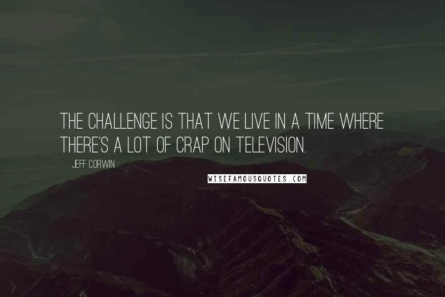 Jeff Corwin Quotes: The challenge is that we live in a time where there's a lot of crap on television.