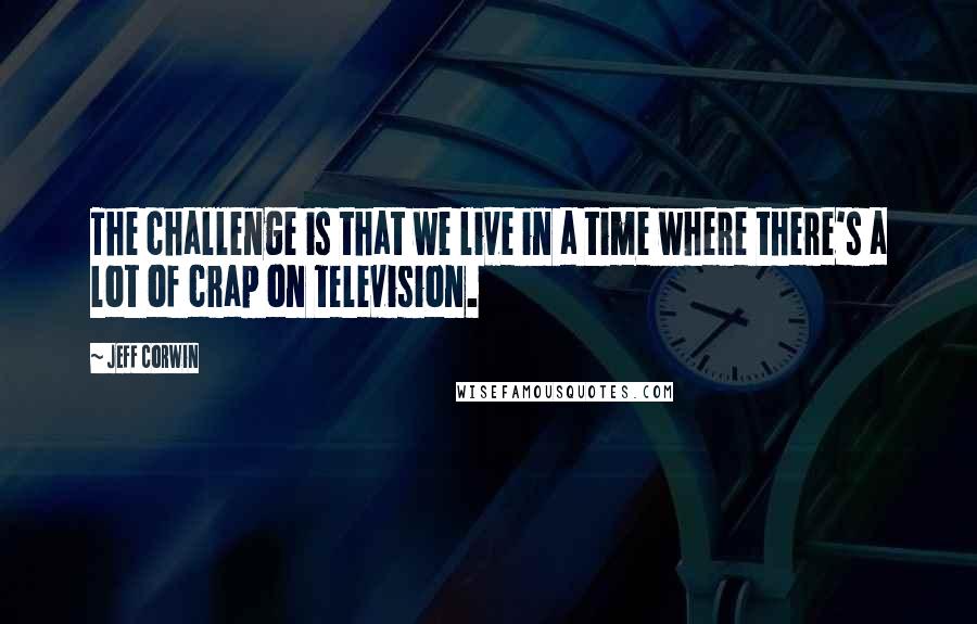 Jeff Corwin Quotes: The challenge is that we live in a time where there's a lot of crap on television.