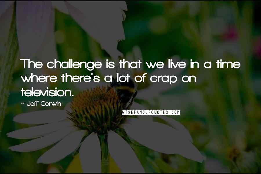 Jeff Corwin Quotes: The challenge is that we live in a time where there's a lot of crap on television.