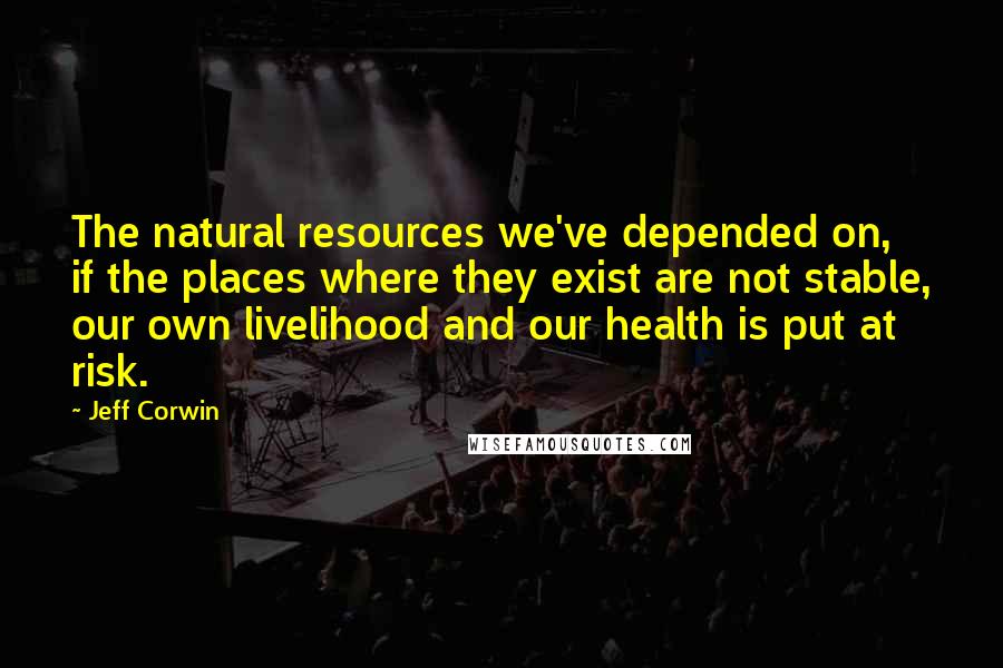 Jeff Corwin Quotes: The natural resources we've depended on, if the places where they exist are not stable, our own livelihood and our health is put at risk.