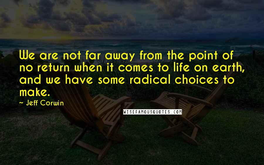 Jeff Corwin Quotes: We are not far away from the point of no return when it comes to life on earth, and we have some radical choices to make.