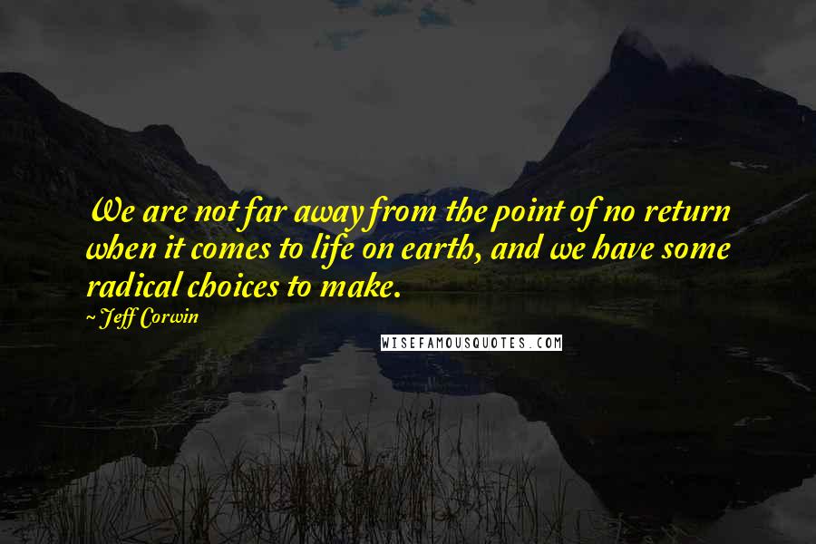 Jeff Corwin Quotes: We are not far away from the point of no return when it comes to life on earth, and we have some radical choices to make.