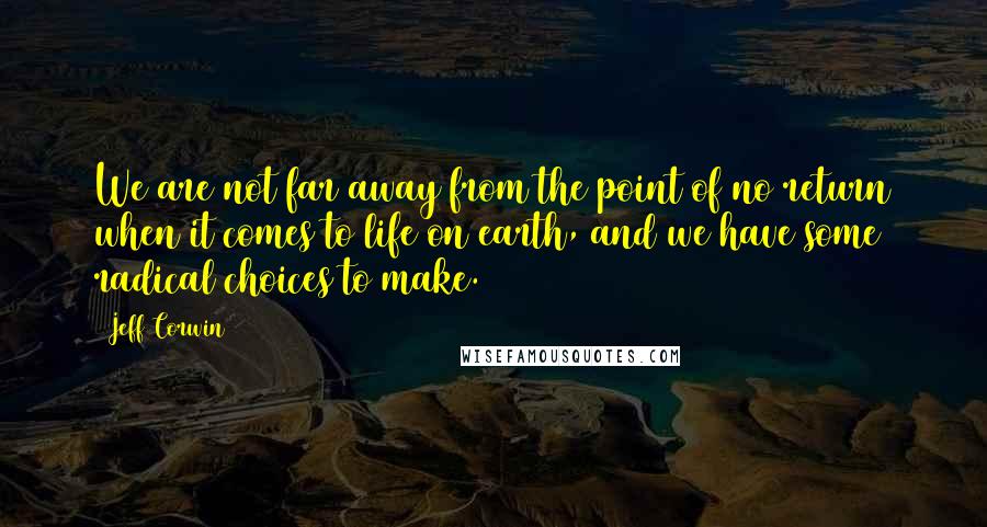 Jeff Corwin Quotes: We are not far away from the point of no return when it comes to life on earth, and we have some radical choices to make.