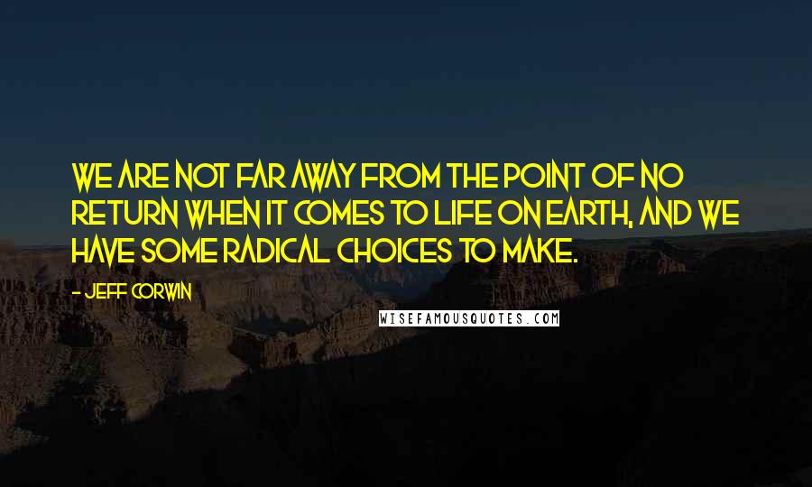 Jeff Corwin Quotes: We are not far away from the point of no return when it comes to life on earth, and we have some radical choices to make.