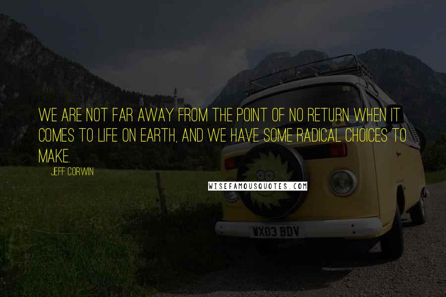 Jeff Corwin Quotes: We are not far away from the point of no return when it comes to life on earth, and we have some radical choices to make.