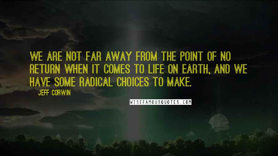 Jeff Corwin Quotes: We are not far away from the point of no return when it comes to life on earth, and we have some radical choices to make.