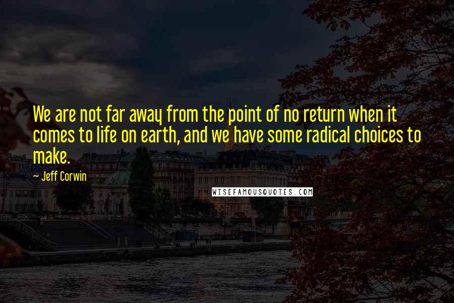 Jeff Corwin Quotes: We are not far away from the point of no return when it comes to life on earth, and we have some radical choices to make.