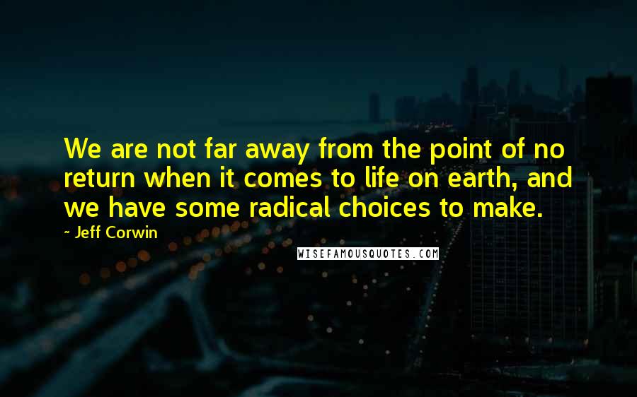 Jeff Corwin Quotes: We are not far away from the point of no return when it comes to life on earth, and we have some radical choices to make.