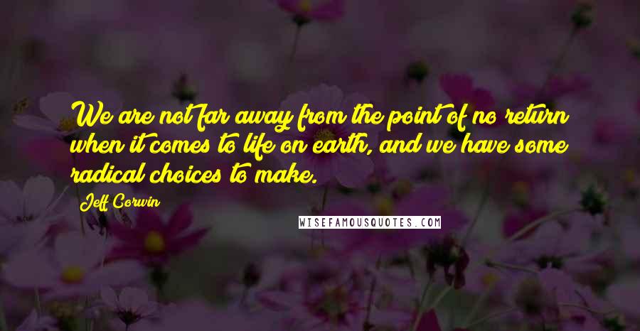 Jeff Corwin Quotes: We are not far away from the point of no return when it comes to life on earth, and we have some radical choices to make.