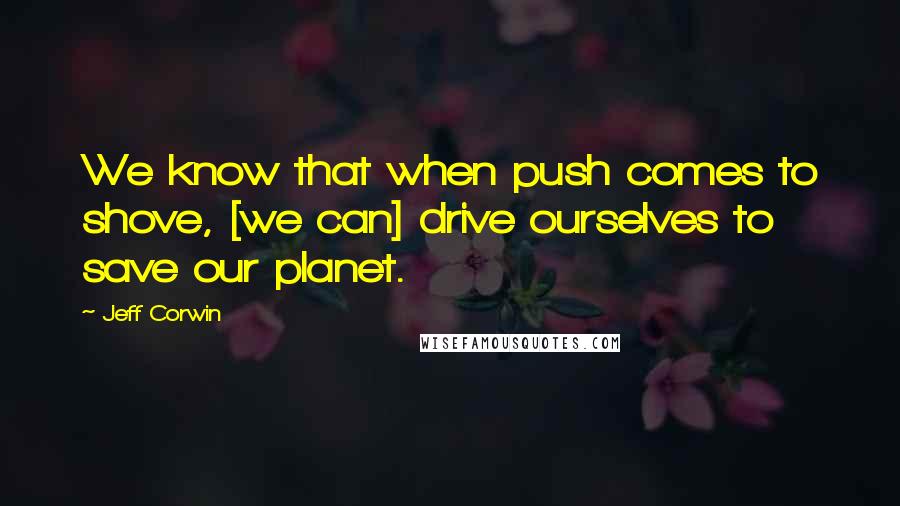 Jeff Corwin Quotes: We know that when push comes to shove, [we can] drive ourselves to save our planet.