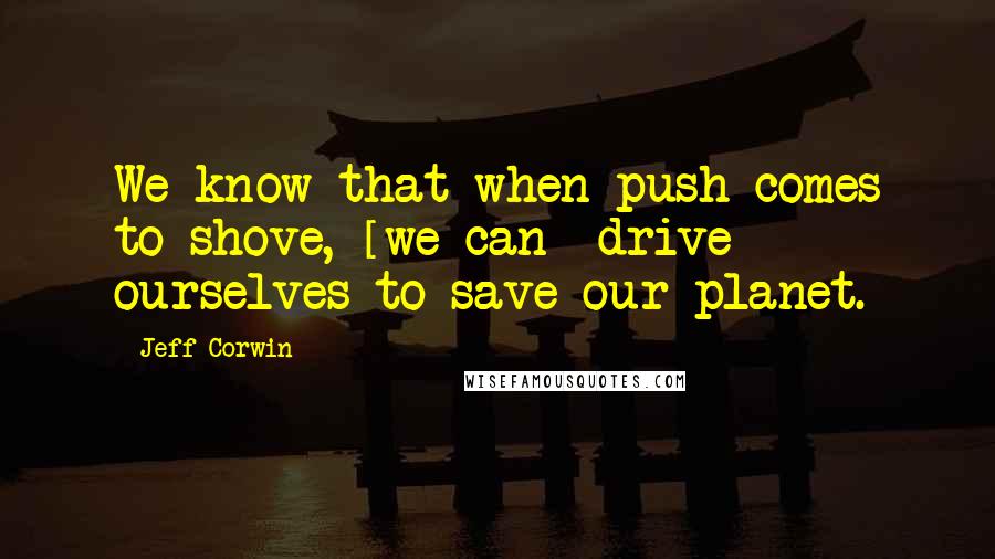 Jeff Corwin Quotes: We know that when push comes to shove, [we can] drive ourselves to save our planet.