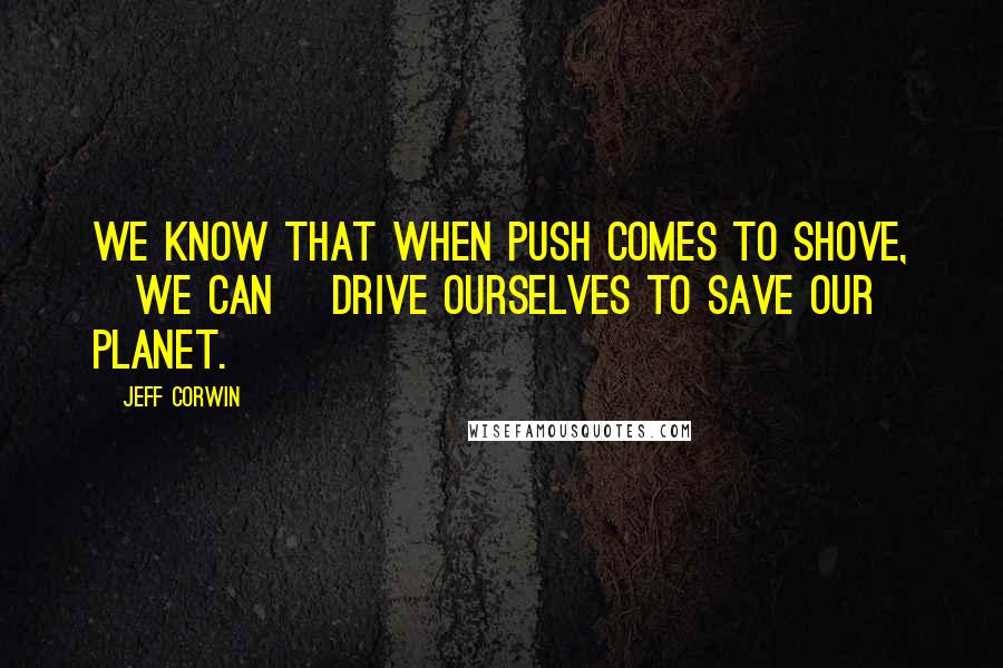 Jeff Corwin Quotes: We know that when push comes to shove, [we can] drive ourselves to save our planet.