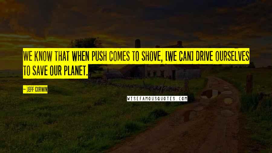 Jeff Corwin Quotes: We know that when push comes to shove, [we can] drive ourselves to save our planet.