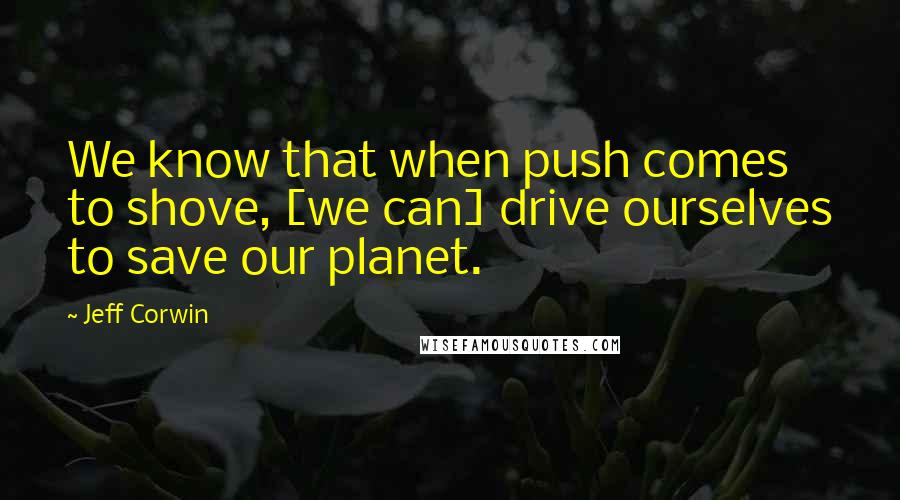 Jeff Corwin Quotes: We know that when push comes to shove, [we can] drive ourselves to save our planet.