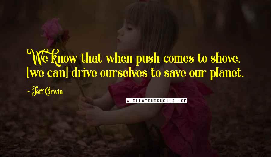 Jeff Corwin Quotes: We know that when push comes to shove, [we can] drive ourselves to save our planet.