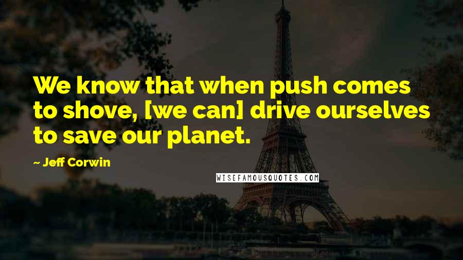 Jeff Corwin Quotes: We know that when push comes to shove, [we can] drive ourselves to save our planet.