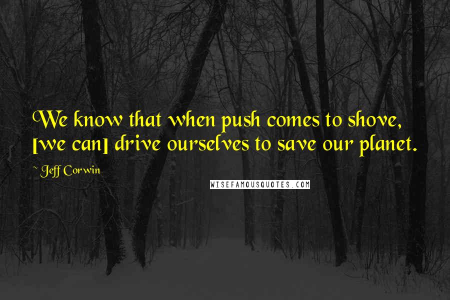 Jeff Corwin Quotes: We know that when push comes to shove, [we can] drive ourselves to save our planet.