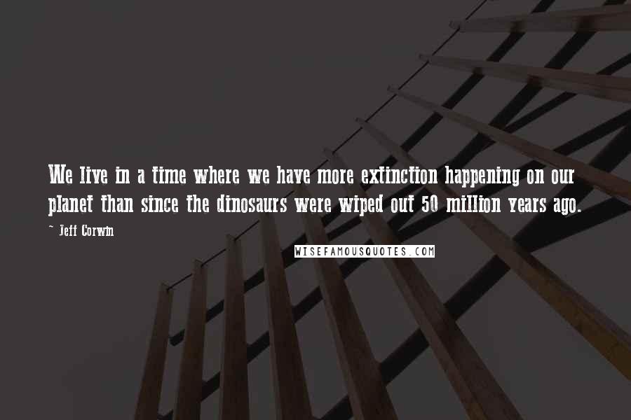 Jeff Corwin Quotes: We live in a time where we have more extinction happening on our planet than since the dinosaurs were wiped out 50 million years ago.