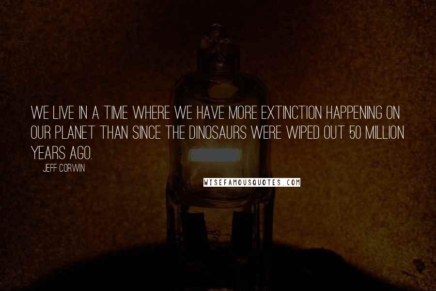 Jeff Corwin Quotes: We live in a time where we have more extinction happening on our planet than since the dinosaurs were wiped out 50 million years ago.