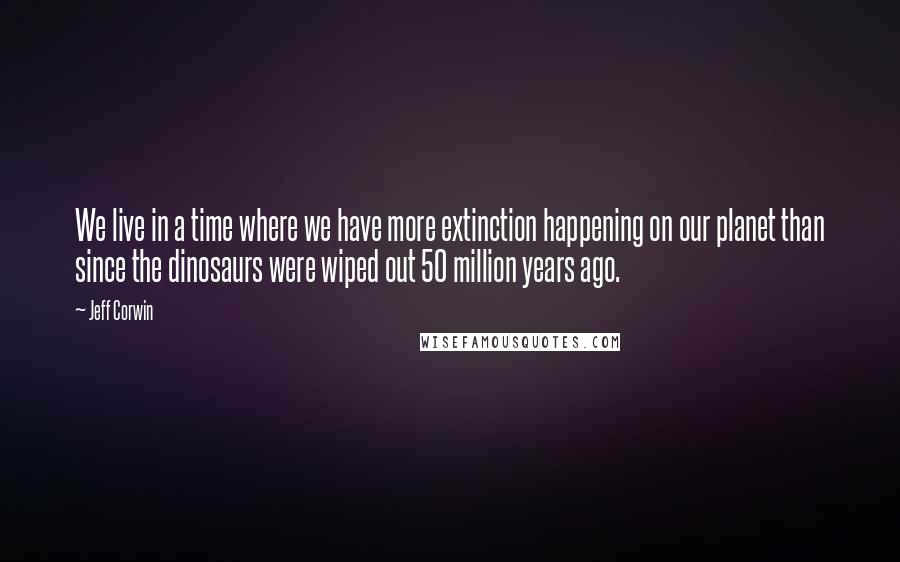 Jeff Corwin Quotes: We live in a time where we have more extinction happening on our planet than since the dinosaurs were wiped out 50 million years ago.
