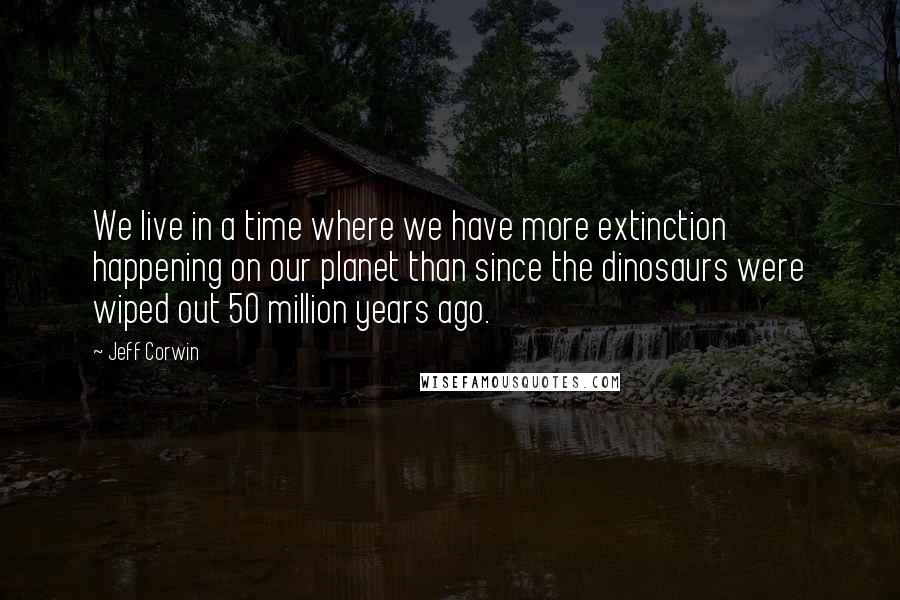 Jeff Corwin Quotes: We live in a time where we have more extinction happening on our planet than since the dinosaurs were wiped out 50 million years ago.