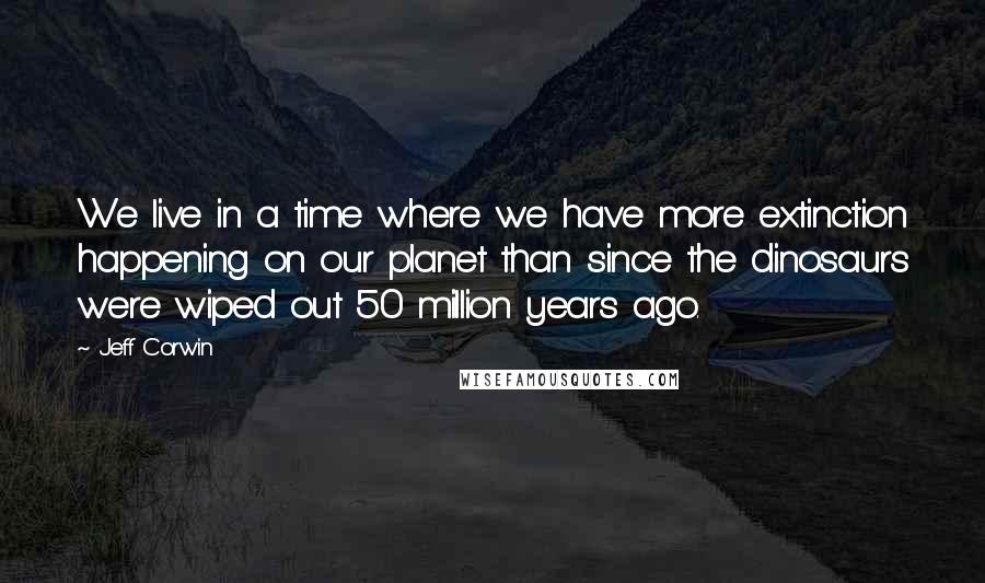 Jeff Corwin Quotes: We live in a time where we have more extinction happening on our planet than since the dinosaurs were wiped out 50 million years ago.