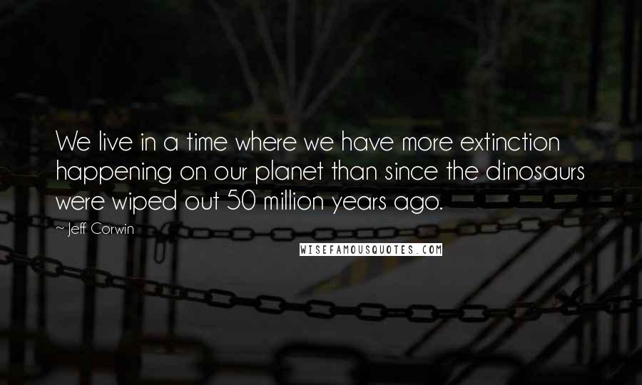 Jeff Corwin Quotes: We live in a time where we have more extinction happening on our planet than since the dinosaurs were wiped out 50 million years ago.