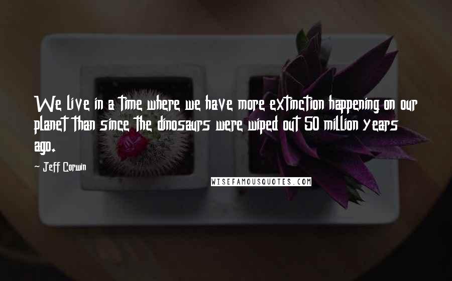 Jeff Corwin Quotes: We live in a time where we have more extinction happening on our planet than since the dinosaurs were wiped out 50 million years ago.