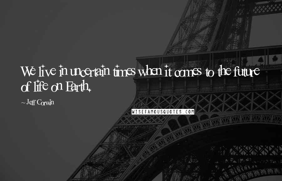 Jeff Corwin Quotes: We live in uncertain times when it comes to the future of life on Earth.