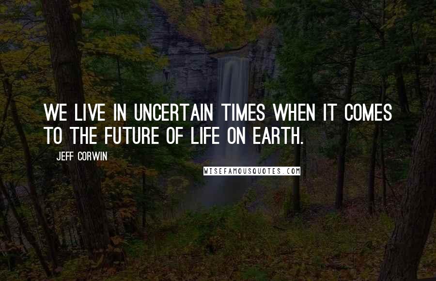 Jeff Corwin Quotes: We live in uncertain times when it comes to the future of life on Earth.