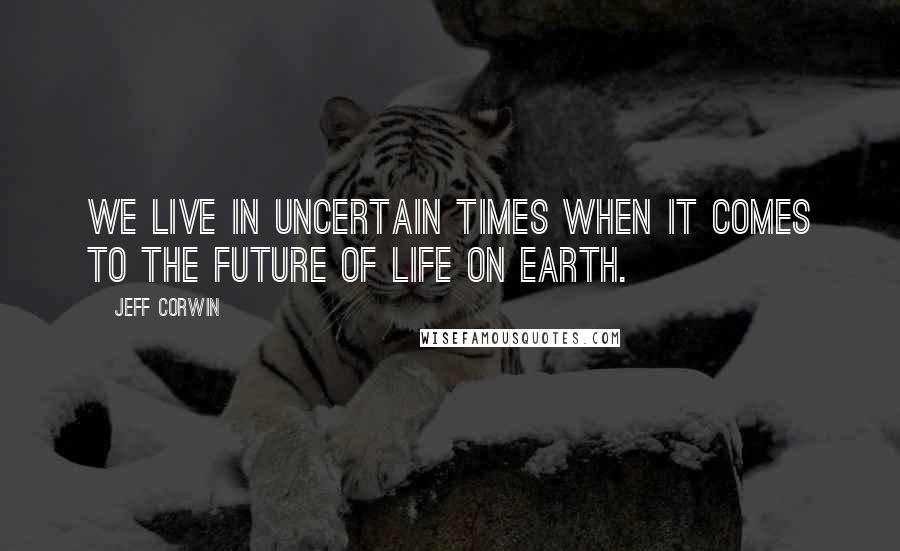 Jeff Corwin Quotes: We live in uncertain times when it comes to the future of life on Earth.