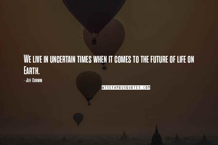 Jeff Corwin Quotes: We live in uncertain times when it comes to the future of life on Earth.