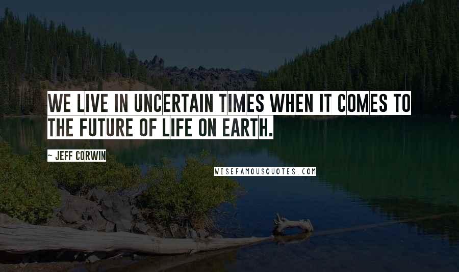 Jeff Corwin Quotes: We live in uncertain times when it comes to the future of life on Earth.