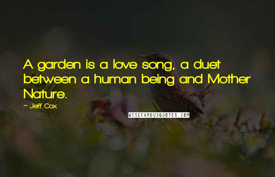 Jeff Cox Quotes: A garden is a love song, a duet between a human being and Mother Nature.