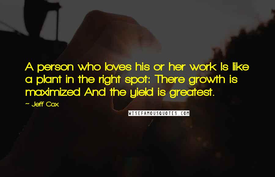 Jeff Cox Quotes: A person who loves his or her work Is like a plant in the right spot: There growth is maximized And the yield is greatest.