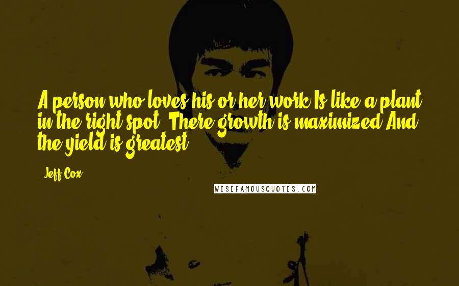 Jeff Cox Quotes: A person who loves his or her work Is like a plant in the right spot: There growth is maximized And the yield is greatest.