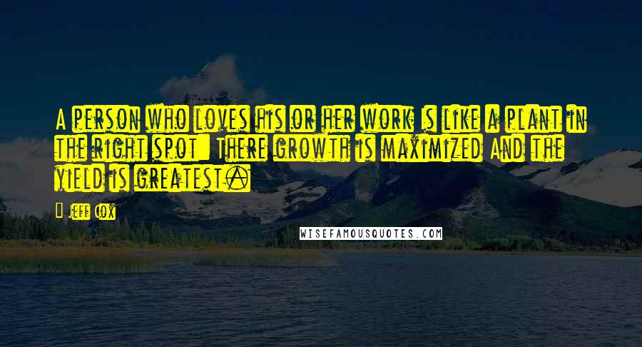 Jeff Cox Quotes: A person who loves his or her work Is like a plant in the right spot: There growth is maximized And the yield is greatest.