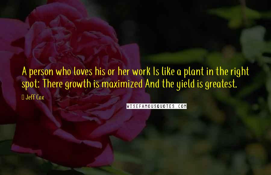 Jeff Cox Quotes: A person who loves his or her work Is like a plant in the right spot: There growth is maximized And the yield is greatest.