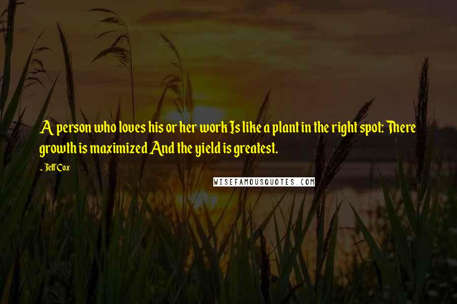 Jeff Cox Quotes: A person who loves his or her work Is like a plant in the right spot: There growth is maximized And the yield is greatest.