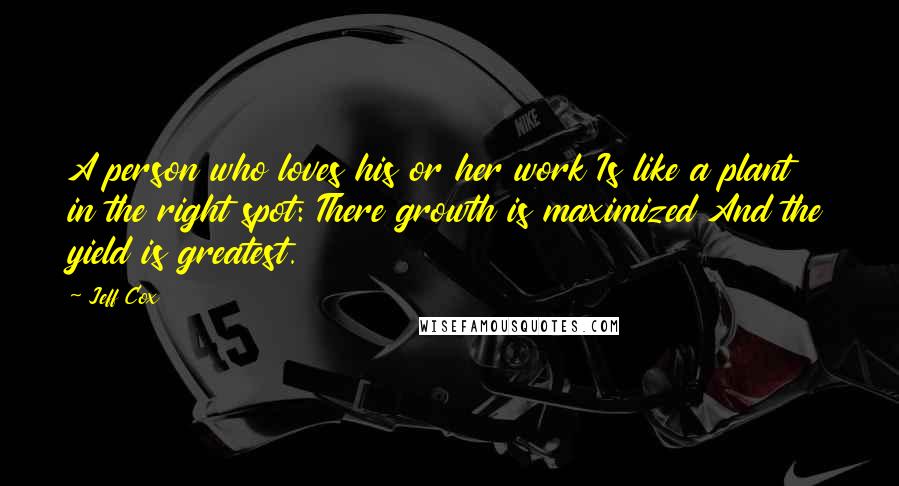 Jeff Cox Quotes: A person who loves his or her work Is like a plant in the right spot: There growth is maximized And the yield is greatest.