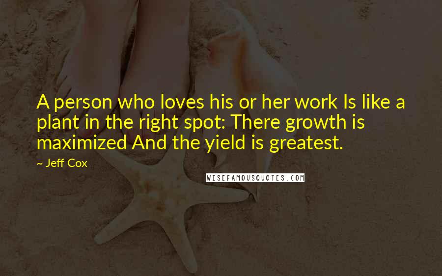 Jeff Cox Quotes: A person who loves his or her work Is like a plant in the right spot: There growth is maximized And the yield is greatest.