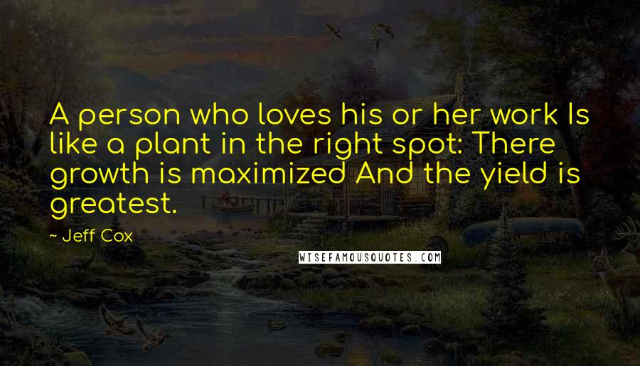 Jeff Cox Quotes: A person who loves his or her work Is like a plant in the right spot: There growth is maximized And the yield is greatest.