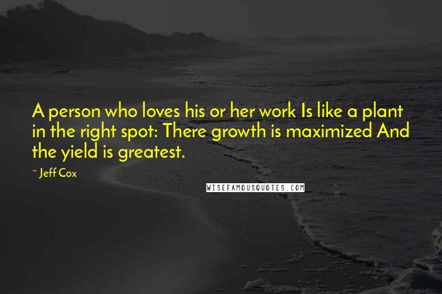 Jeff Cox Quotes: A person who loves his or her work Is like a plant in the right spot: There growth is maximized And the yield is greatest.