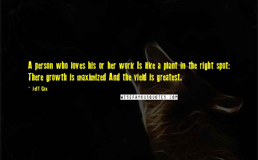 Jeff Cox Quotes: A person who loves his or her work Is like a plant in the right spot: There growth is maximized And the yield is greatest.