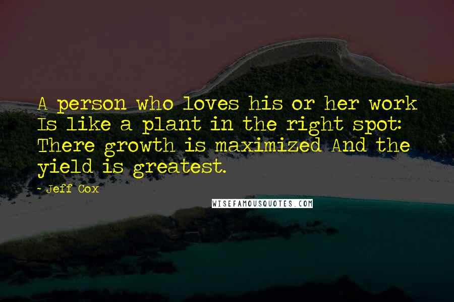 Jeff Cox Quotes: A person who loves his or her work Is like a plant in the right spot: There growth is maximized And the yield is greatest.