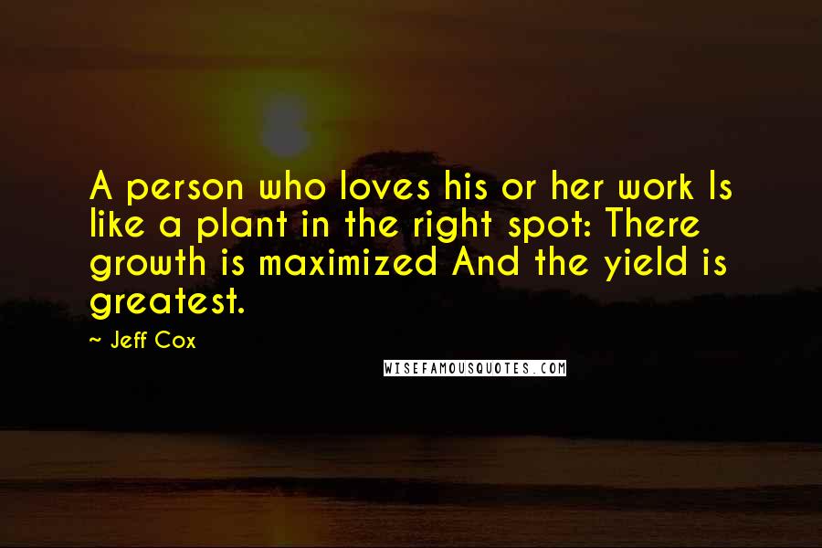 Jeff Cox Quotes: A person who loves his or her work Is like a plant in the right spot: There growth is maximized And the yield is greatest.