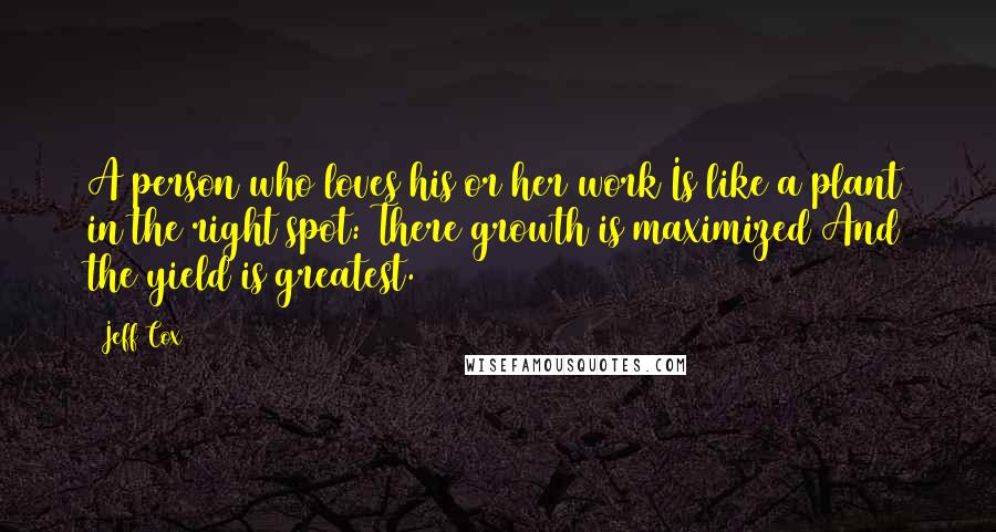 Jeff Cox Quotes: A person who loves his or her work Is like a plant in the right spot: There growth is maximized And the yield is greatest.