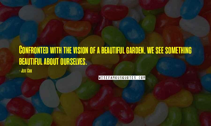 Jeff Cox Quotes: Confronted with the vision of a beautiful garden, we see something beautiful about ourselves.